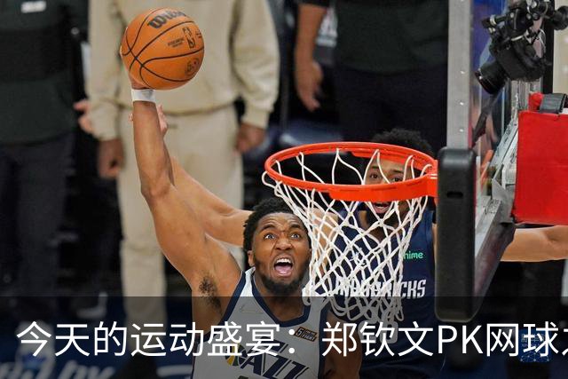 今天的运动盛宴：郑钦文PK网球之星，国乒女将开启华丽对决！