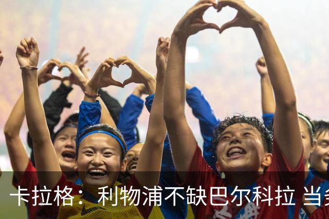卡拉格：利物浦不缺巴尔科拉 当务之急是找萨拉赫接班人